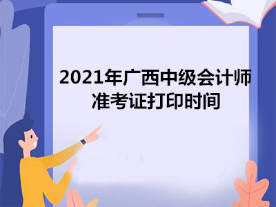 2021年广西中级会计师准考证打印时间