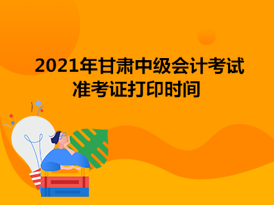 2021年甘肃中级会计考试准考证打印时间