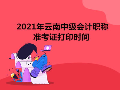 2021年云南中级会计职称准考证打印时间