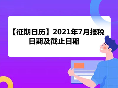 【征期日历】2021年7月报税日期及截止日期