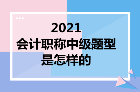 2021會計職稱中級題型是怎樣的