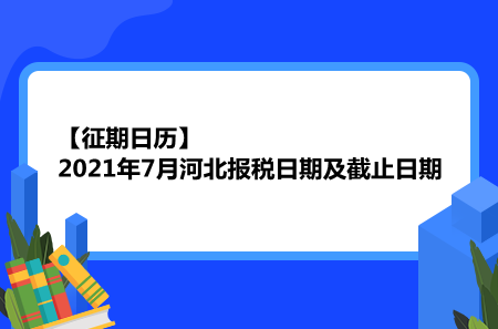 【征期日历】2021年7月河北报税日期及截止日期