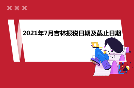 【征期日历】2021年7月吉林报税日期及截止日期