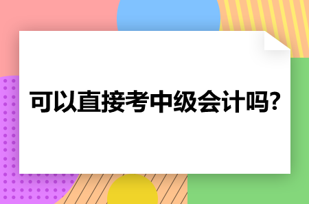 可以直接考中級(jí)會(huì)計(jì)嗎?