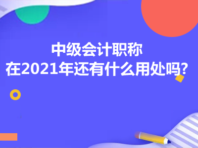 中級會計職稱在2021年還有什么用處嗎?