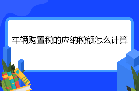 車輛購(gòu)置稅的應(yīng)納稅額怎么計(jì)算