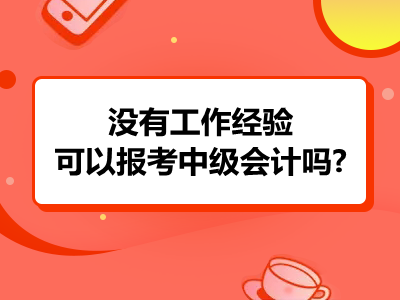 没有工作经验可以报考中级会计吗