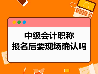 中级会计职称报名后要现场确认吗