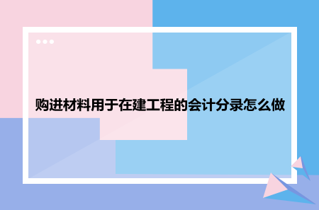 購(gòu)進(jìn)材料用于在建工程的會(huì)計(jì)分錄怎么做