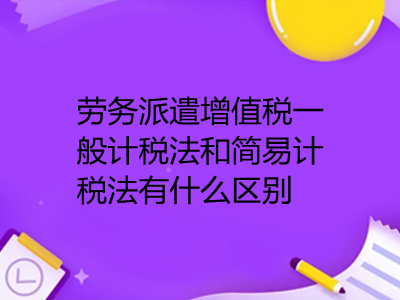 勞務(wù)派遣增值稅一般計(jì)稅法和簡(jiǎn)易計(jì)稅法有什么區(qū)別