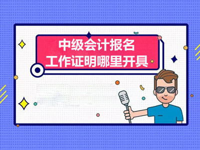 中级会计报名工作证明哪里开具