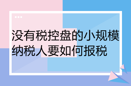 沒有稅控盤的小規(guī)模納稅人要如何報稅