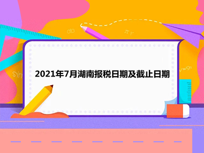 【征期日历】2021年7月湖南报税日期及截止日期