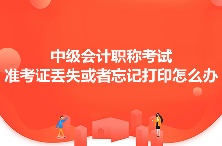 中級會計職稱考試準(zhǔn)考證丟失或者忘記打印怎么辦