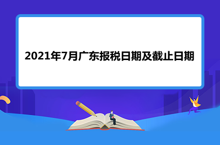 【征期日历】2021年7月广东报税日期及截止日期