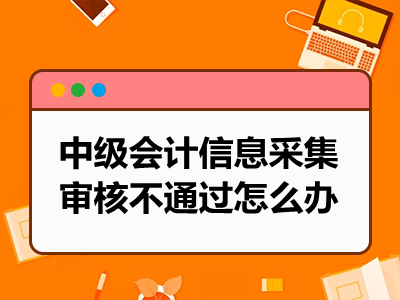 中级会计信息采集审核不通过怎么办