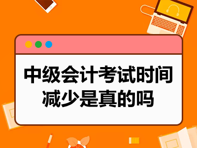 中级会计考试时间减少是真的吗