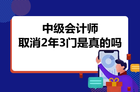 中级会计师取消2年3门是真的吗