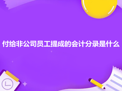 付給非公司員工提成的會(huì)計(jì)分錄是什么