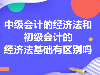 中级会计的经济法和初级会计的经济法基础有区别吗