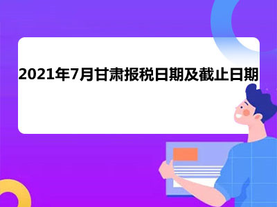 【征期日历】2021年7月甘肃报税日期及截止日期