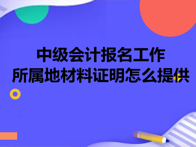 中級會計報名工作所屬地材料證明怎么提供