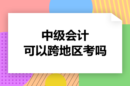 中級會計可以跨地區(qū)考嗎