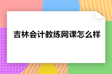 吉林会计教练网课怎么样