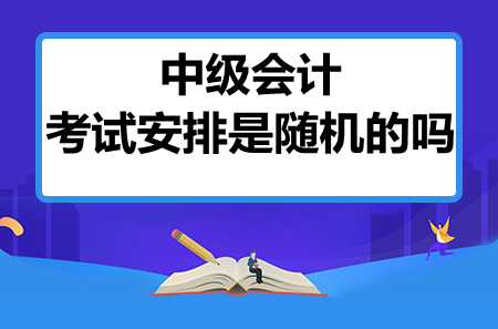 中级会计考试安排是随机的吗