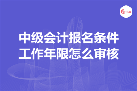 中級(jí)會(huì)計(jì)報(bào)名條件工作年限怎么審核