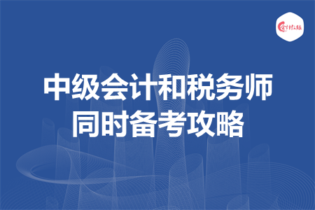 中級(jí)會(huì)計(jì)和稅務(wù)師同時(shí)備考攻略