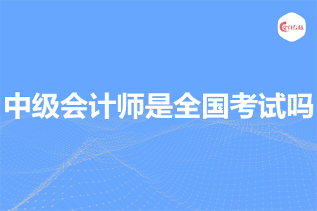 中級(jí)會(huì)計(jì)師是全國(guó)考試嗎