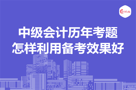 中級會計歷年考題怎樣利用備考效果好