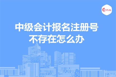 中級會計報名注冊號不存在怎么辦