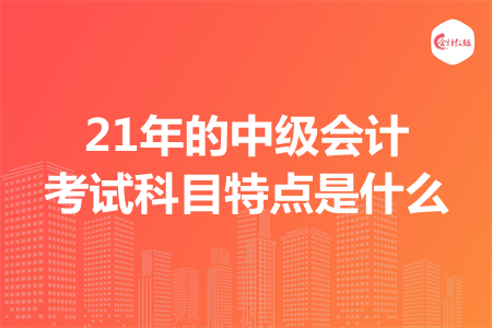 21年的中級(jí)會(huì)計(jì)考試科目特點(diǎn)是什么