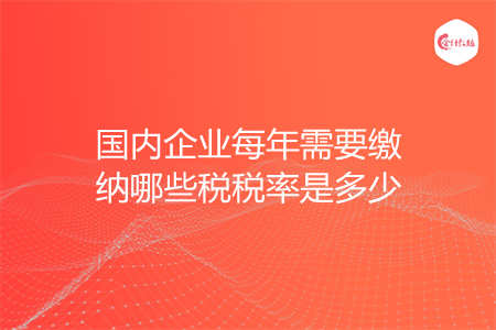 國(guó)內(nèi)企業(yè)每年需要繳納哪些稅稅率是多少