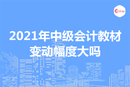 2021年中級(jí)會(huì)計(jì)教材變動(dòng)幅度大嗎