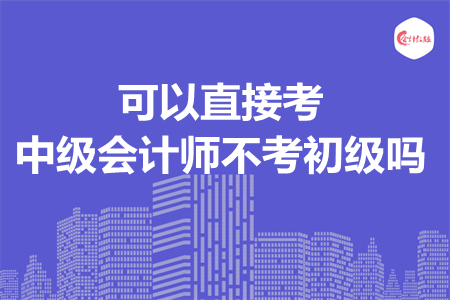 可以直接考中級會計(jì)師不考初級嗎