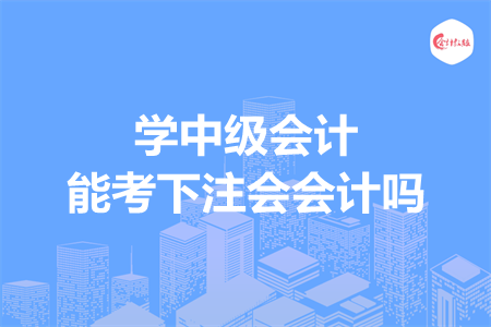 學(xué)中級(jí)會(huì)計(jì)能考下注會(huì)會(huì)計(jì)嗎