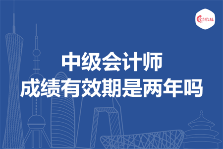 中級(jí)會(huì)計(jì)師成績(jī)有效期是兩年嗎