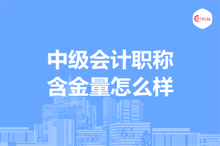 中級會計職稱含金量怎么樣