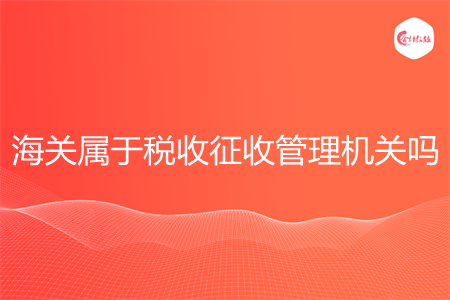 海关属于税收征收管理机关吗