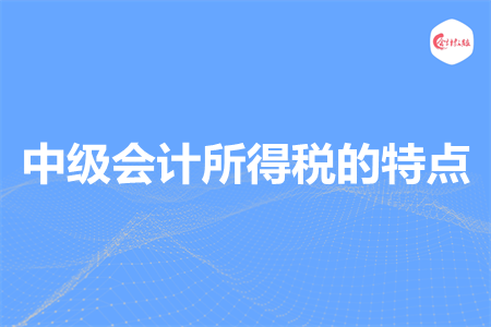 中級(jí)會(huì)計(jì)所得稅的特點(diǎn)