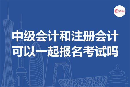 中級會計和注冊會計可以一起報名考試嗎