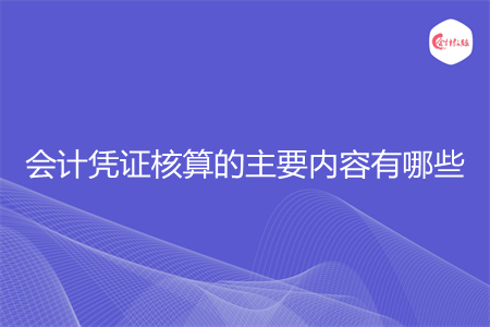 會計憑證核算的主要內(nèi)容有哪些