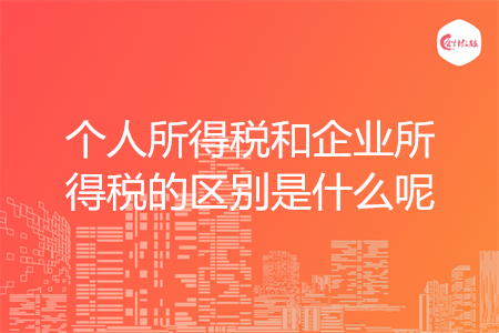 個人所得稅和企業(yè)所得稅的區(qū)別是什么呢