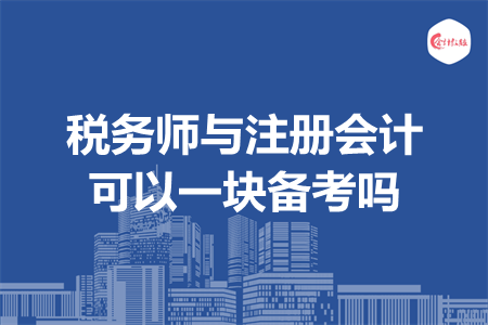 稅務(wù)師與注冊會計可以一塊備考嗎