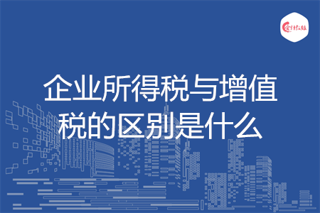 企業(yè)所得稅與增值稅的區(qū)別是什么