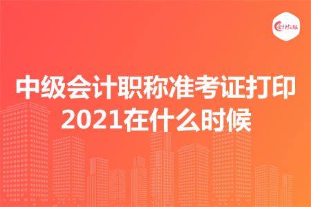 中級(jí)會(huì)計(jì)職稱準(zhǔn)考證打印2021在什么時(shí)候