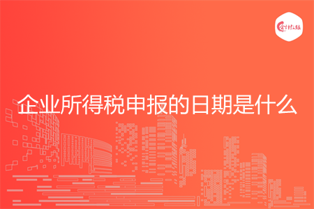 企業(yè)所得稅申報(bào)的日期是什么